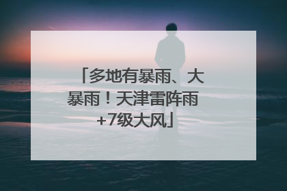 多地有暴雨、大暴雨！天津雷阵雨+7级大风