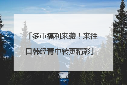 多重福利来袭！来往日韩经青中转更精彩