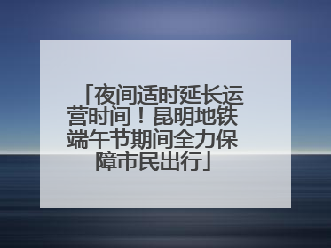 夜间适时延长运营时间！昆明地铁端午节期间全力保障市民出行