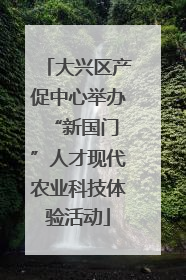 大兴区产促中心举办 “新国门”人才现代农业科技体验活动