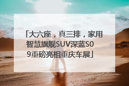 大六座，真三排，家用智慧旗舰SUV深蓝S09重磅亮相重庆车展