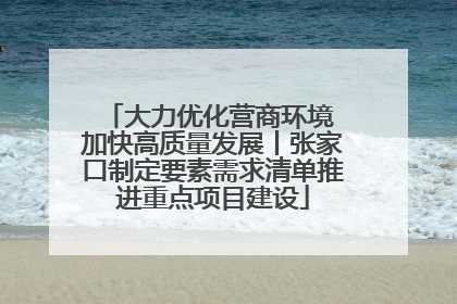 大力优化营商环境 加快高质量发展丨张家口制定要素需求清单推进重点项目建设