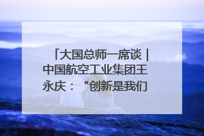 大国总师一席谈｜中国航空工业集团王永庆：“创新是我们的基因密码”