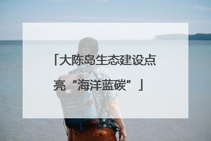 大陈岛生态建设点亮“海洋蓝碳”
