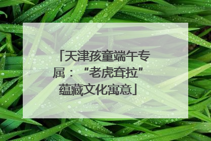 天津孩童端午专属：“老虎耷拉”蕴藏文化寓意