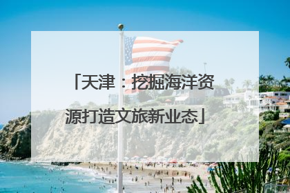 天津：挖掘海洋资源打造文旅新业态