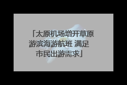 太原机场增开草原游滨海游航班 满足市民出游需求