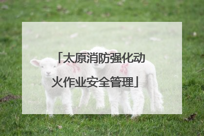太原消防强化动火作业安全管理