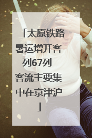 太原铁路暑运增开客列67列 客流主要集中在京津沪