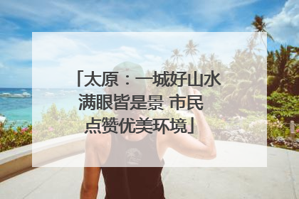 太原：一城好山水 满眼皆是景 市民点赞优美环境