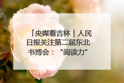 央媒看吉林｜人民日报关注第二届东北书博会：“阅读力”也是“发展力”