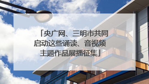 央广网、三明市共同启动这些诵读、音视频主题作品展播征集