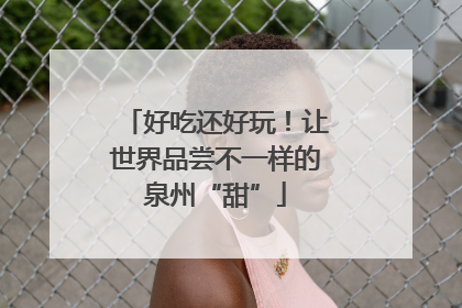 好吃还好玩！让世界品尝不一样的泉州“甜”
