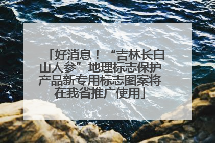 好消息！“吉林长白山人参”地理标志保护产品新专用标志图案将在我省推广使用