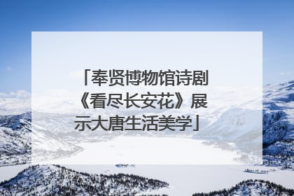 奉贤博物馆诗剧《看尽长安花》展示大唐生活美学