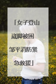 女子登山崴脚被困 邹平消防紧急救援