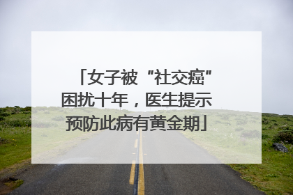 女子被“社交癌”困扰十年，医生提示预防此病有黄金期