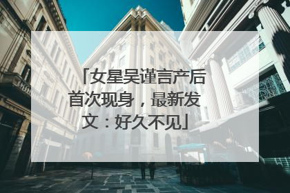 女星吴谨言产后首次现身，最新发文：好久不见