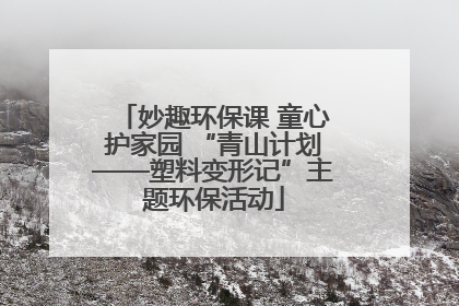 妙趣环保课 童心护家园 “青山计划——塑料变形记”主题环保活动