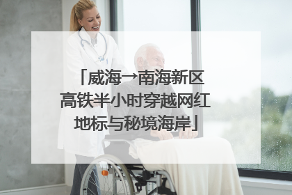 威海→南海新区 高铁半小时穿越网红地标与秘境海岸