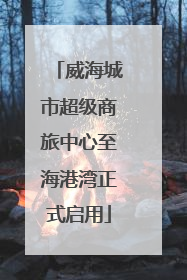 威海城市超级商旅中心至海港湾正式启用