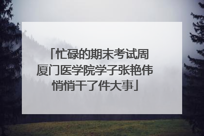 忙碌的期末考试周 厦门医学院学子张艳伟悄悄干了件大事
