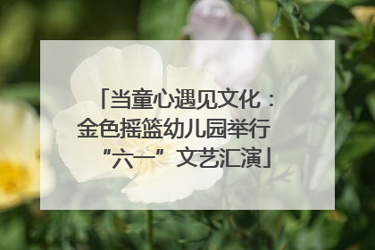 当童心遇见文化：金色摇篮幼儿园举行“六一”文艺汇演