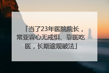 当了23年医院院长，常亚霖心无戒惧、靠医吃医，长期逾规破法