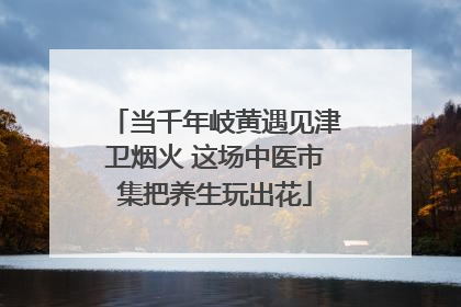 当千年岐黄遇见津卫烟火 这场中医市集把养生玩出花