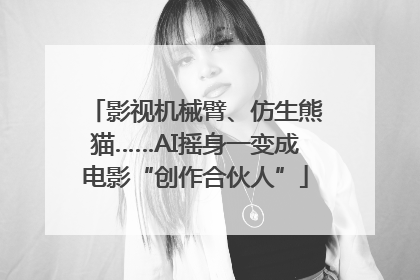 影视机械臂、仿生熊猫……AI摇身一变成电影“创作合伙人”