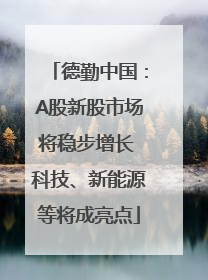 德勤中国：A股新股市场将稳步增长 科技、新能源等将成亮点