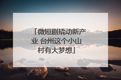 微短剧撬动新产业 台州这个小山村有大梦想