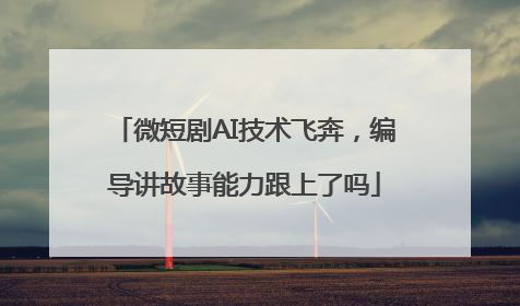 微短剧AI技术飞奔，编导讲故事能力跟上了吗