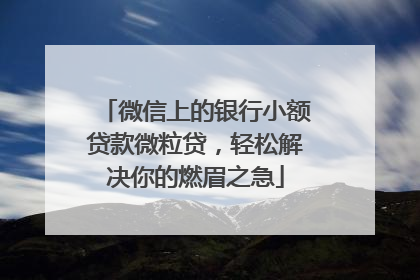 微信上的银行小额贷款微粒贷，轻松解决你的燃眉之急