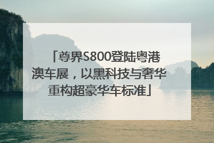 尊界S800登陆粤港澳车展，以黑科技与奢华重构超豪华车标准