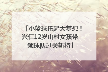小篮球托起大梦想！兴仁12岁山村女孩带领球队过关斩将