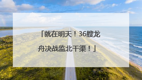 就在明天！36艘龙舟决战监北干渠！