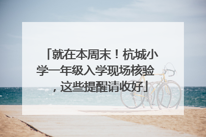 就在本周末！杭城小学一年级入学现场核验，这些提醒请收好