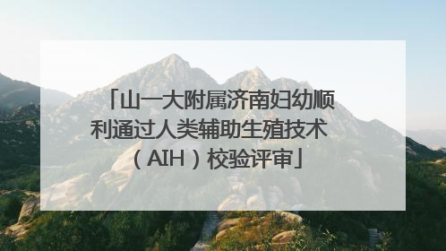 山一大附属济南妇幼顺利通过人类辅助生殖技术（AIH）校验评审
