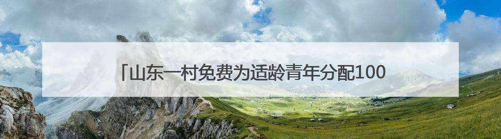 山东一村免费为适龄青年分配100㎡楼房，16年来累计分了218套