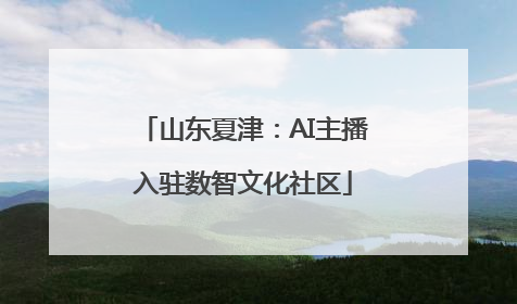 山东夏津：AI主播入驻数智文化社区