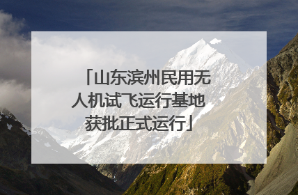 山东滨州民用无人机试飞运行基地获批正式运行
