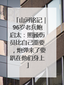 山河铭记｜96岁老兵鲍启太：照顾伤员比自己重要，炮弹来了要趴在他们身上