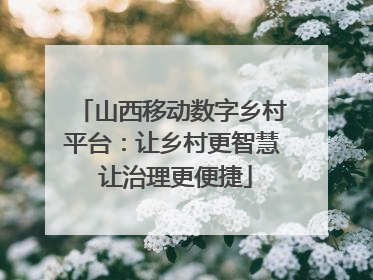 山西移动数字乡村平台：让乡村更智慧 让治理更便捷