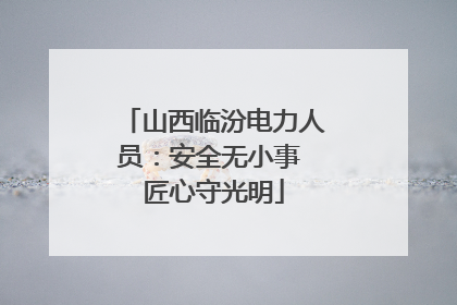 山西临汾电力人员：安全无小事 匠心守光明