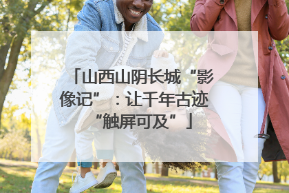 山西山阴长城“影像记”：让千年古迹“触屏可及”