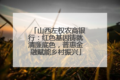 山西左权农商银行：红色基因铸就清廉底色，普惠金融赋能乡村振兴