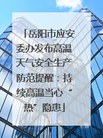 岳阳市应安委办发布高温天气安全生产防范提醒：持续高温当心“热”隐患