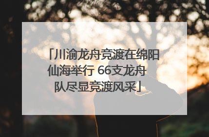川渝龙舟竞渡在绵阳仙海举行 66支龙舟队尽显竞渡风采