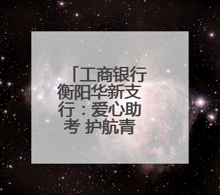 工商银行衡阳华新支行：爱心助考 护航青春逐梦路